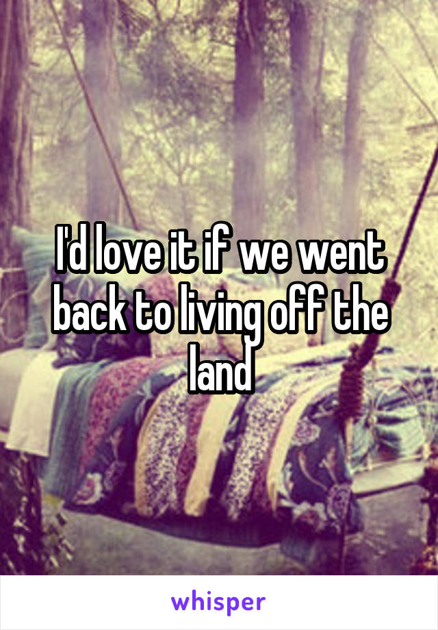 I'd love it if we went back to living off the land
