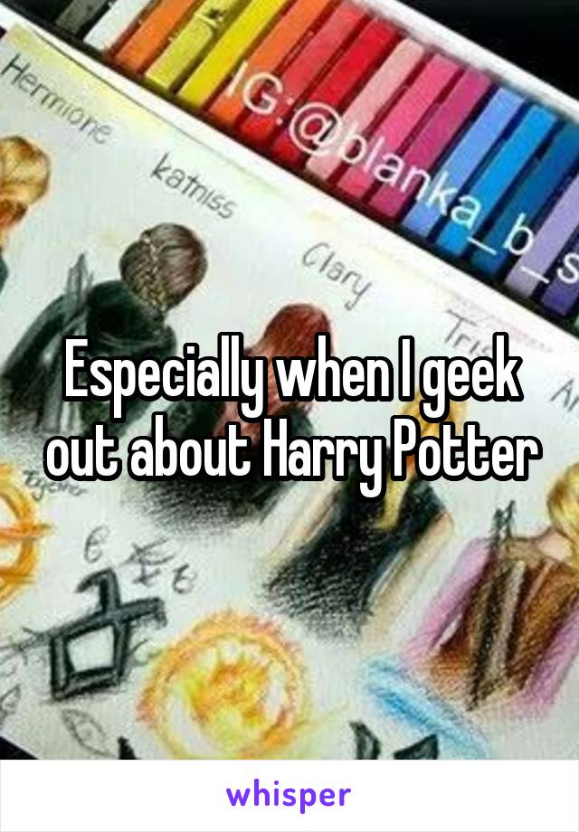 Especially when I geek out about Harry Potter
