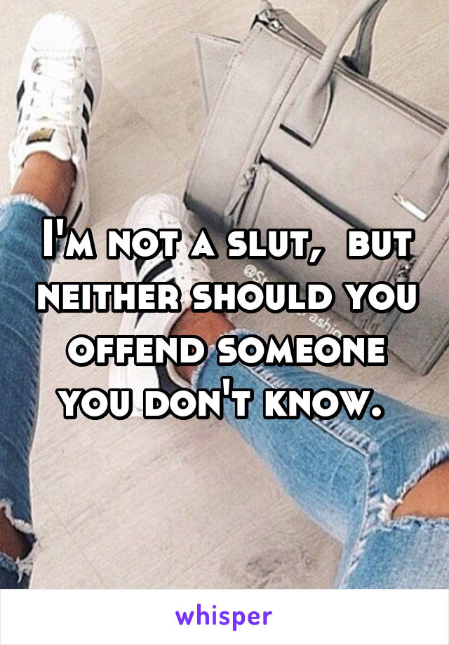 I'm not a slut,  but neither should you offend someone you don't know. 