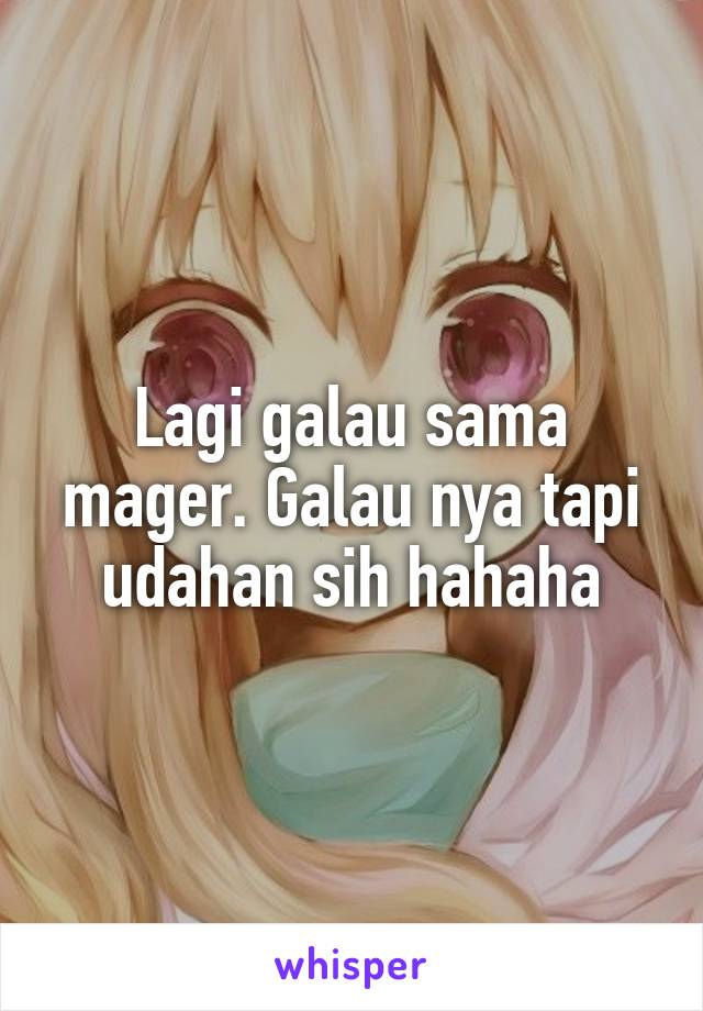 Lagi galau sama mager. Galau nya tapi udahan sih hahaha