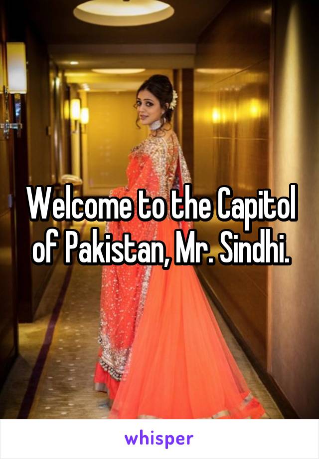 Welcome to the Capitol of Pakistan, Mr. Sindhi.