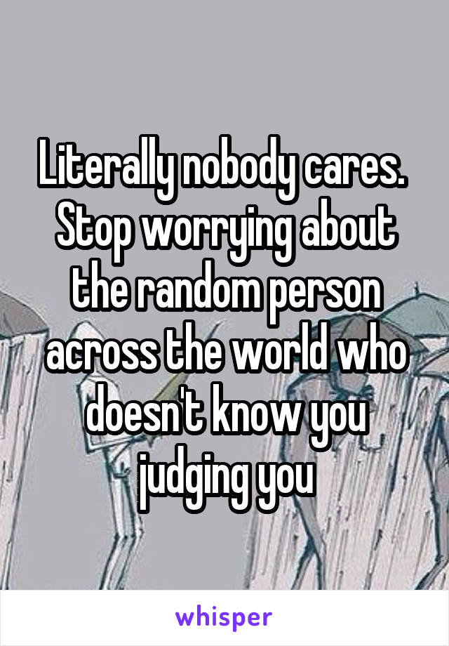 Literally nobody cares.  Stop worrying about the random person across the world who doesn't know you judging you