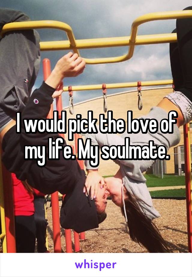 I would pick the love of my life. My soulmate.