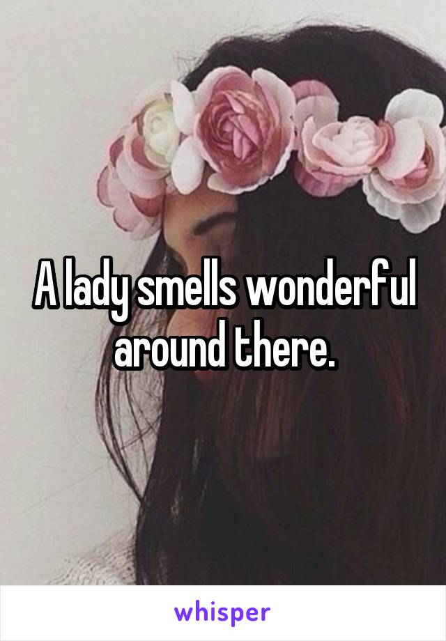 A lady smells wonderful around there.