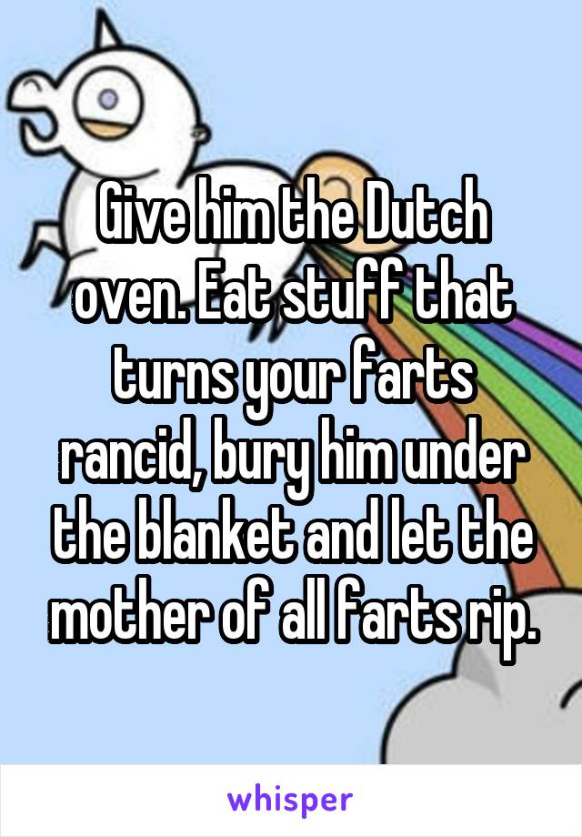 Give him the Dutch oven. Eat stuff that turns your farts rancid, bury him under the blanket and let the mother of all farts rip.