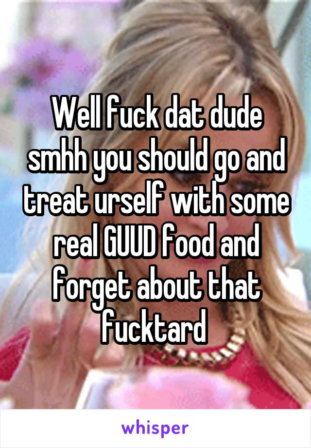 Well fuck dat dude smhh you should go and treat urself with some real GUUD food and forget about that fucktard 