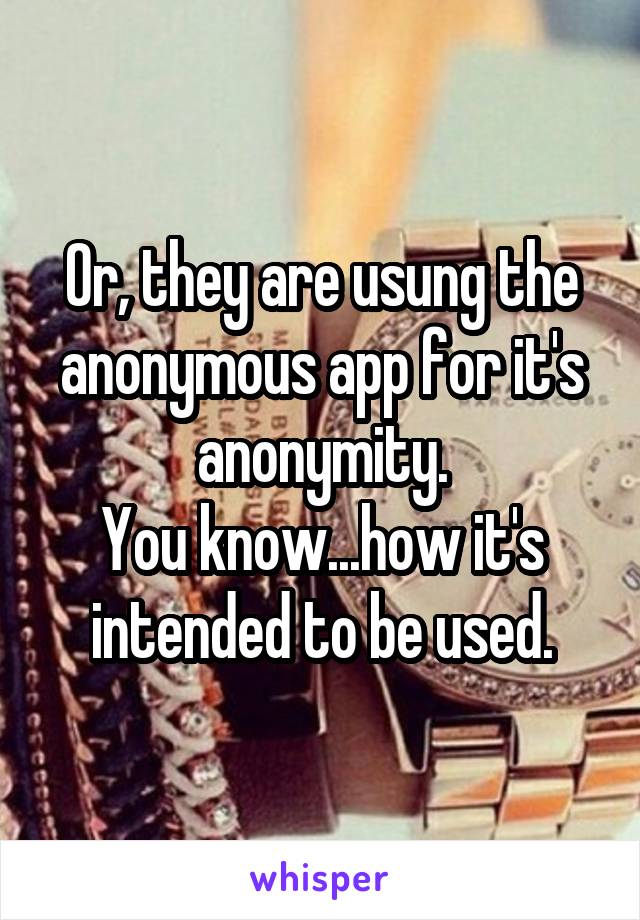 Or, they are usung the anonymous app for it's anonymity.
You know...how it's intended to be used.