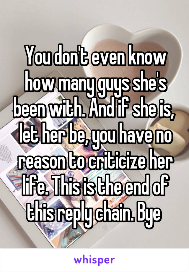 You don't even know how many guys she's been with. And if she is,  let her be, you have no reason to criticize her life. This is the end of this reply chain. Bye 