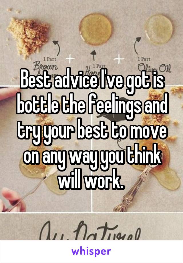 Best advice I've got is bottle the feelings and try your best to move on any way you think will work. 