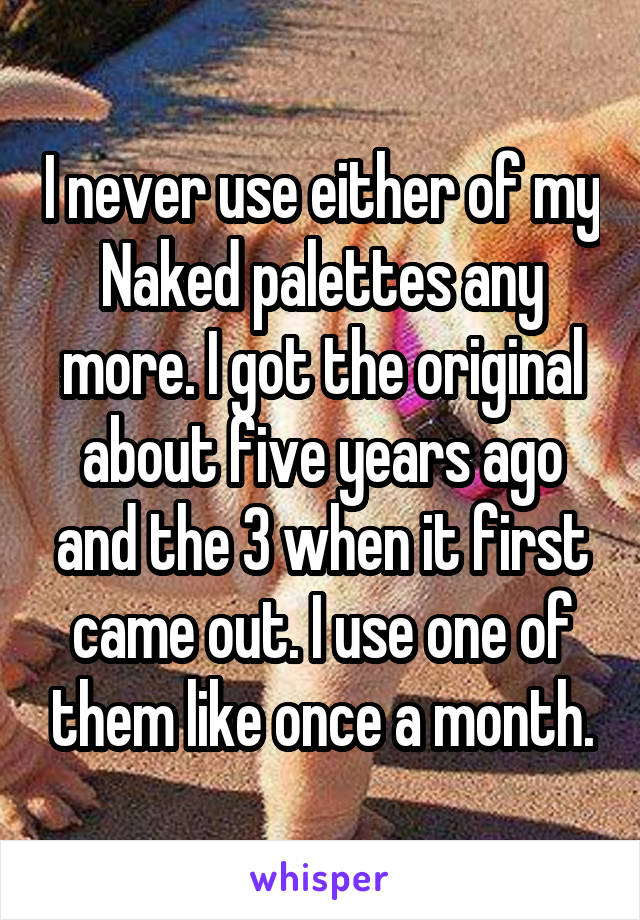 I never use either of my Naked palettes any more. I got the original about five years ago and the 3 when it first came out. I use one of them like once a month.