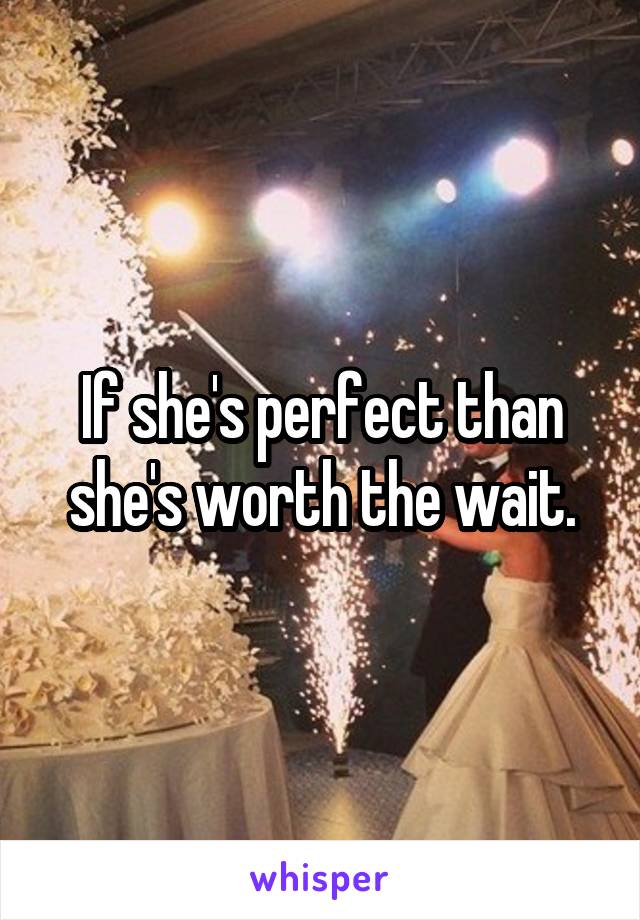 If she's perfect than she's worth the wait.