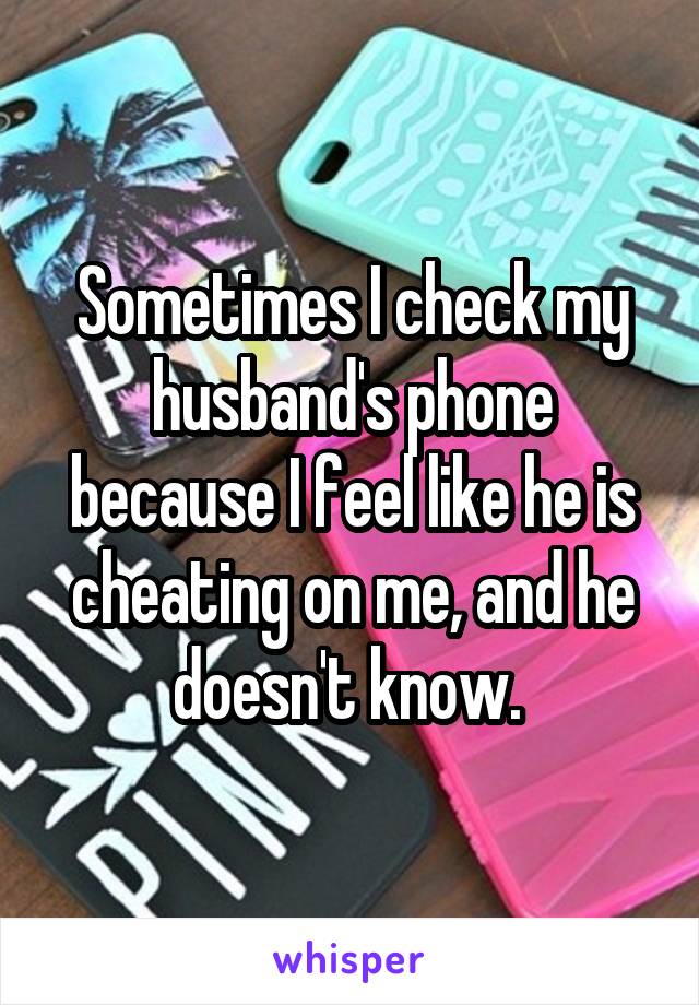 Sometimes I check my husband's phone because I feel like he is cheating on me, and he doesn't know. 