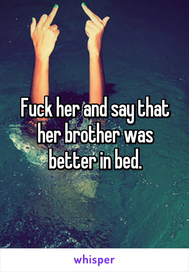 Fuck her and say that her brother was better in bed.