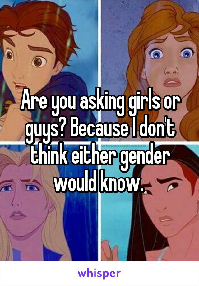 Are you asking girls or guys? Because I don't think either gender would know. 