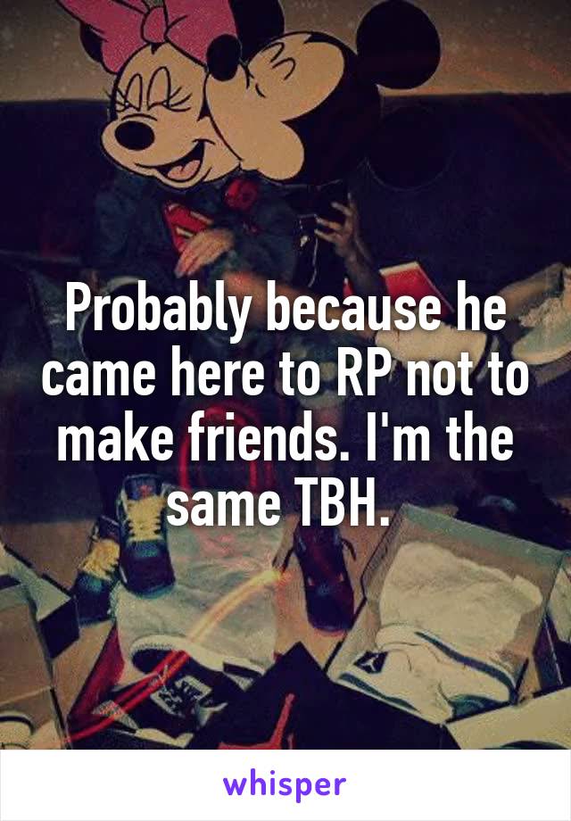 Probably because he came here to RP not to make friends. I'm the same TBH. 