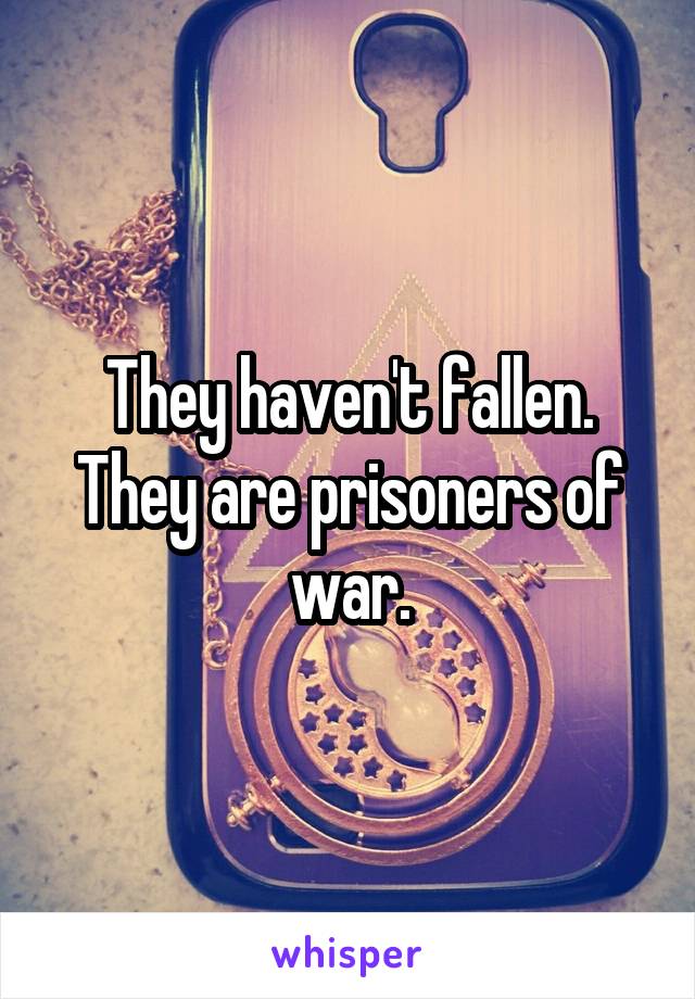 They haven't fallen. They are prisoners of war.