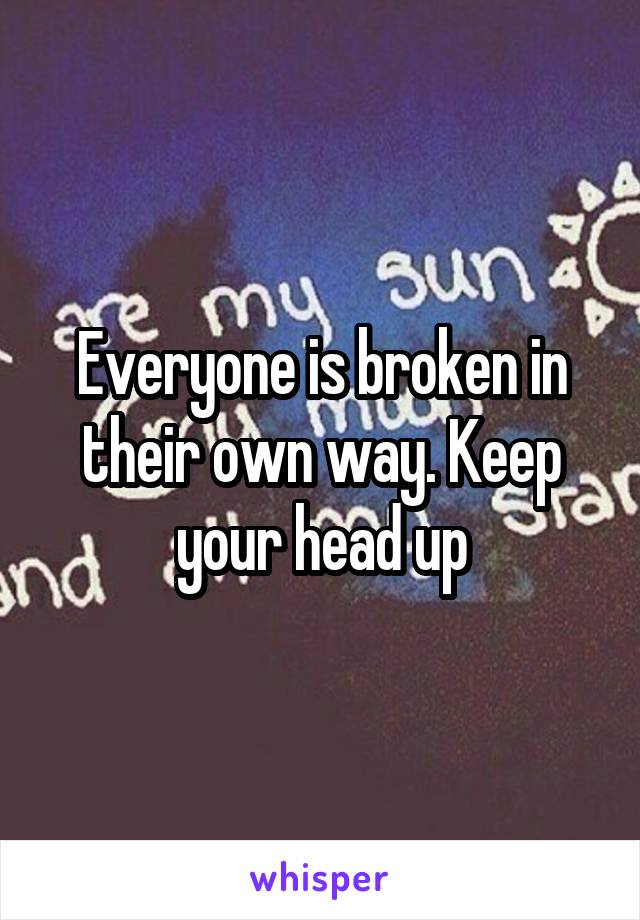Everyone is broken in their own way. Keep your head up