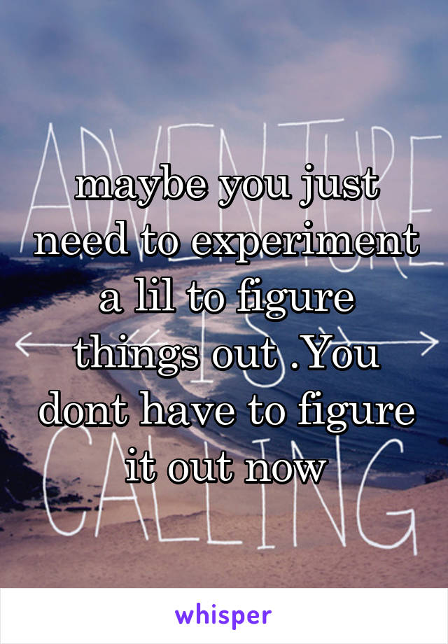 maybe you just need to experiment a lil to figure things out .You dont have to figure it out now