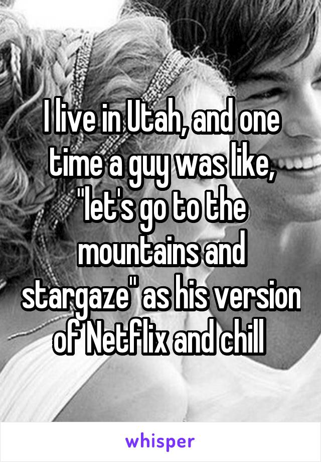 I live in Utah, and one time a guy was like, "let's go to the mountains and stargaze" as his version of Netflix and chill 