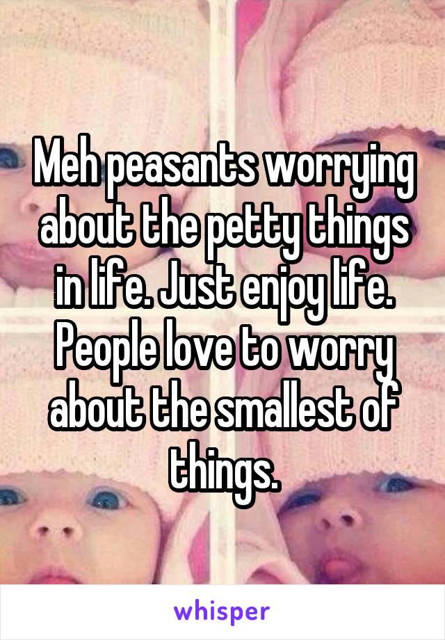 Meh peasants worrying about the petty things in life. Just enjoy life. People love to worry about the smallest of things.