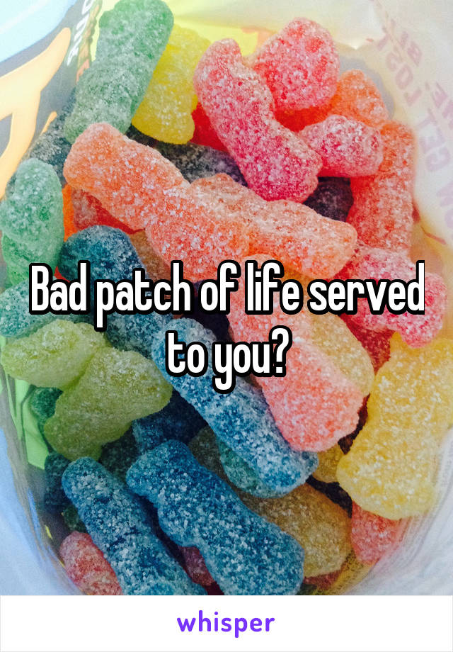 Bad patch of life served to you?