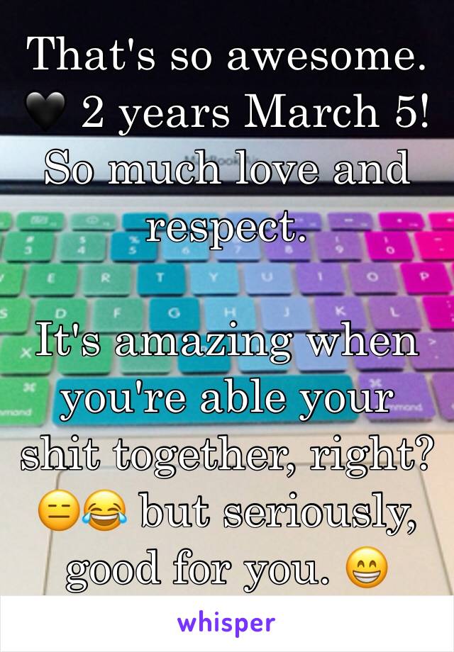 That's so awesome. 🖤 2 years March 5! So much love and respect. 

It's amazing when you're able your shit together, right? 😑😂 but seriously, good for you. 😁