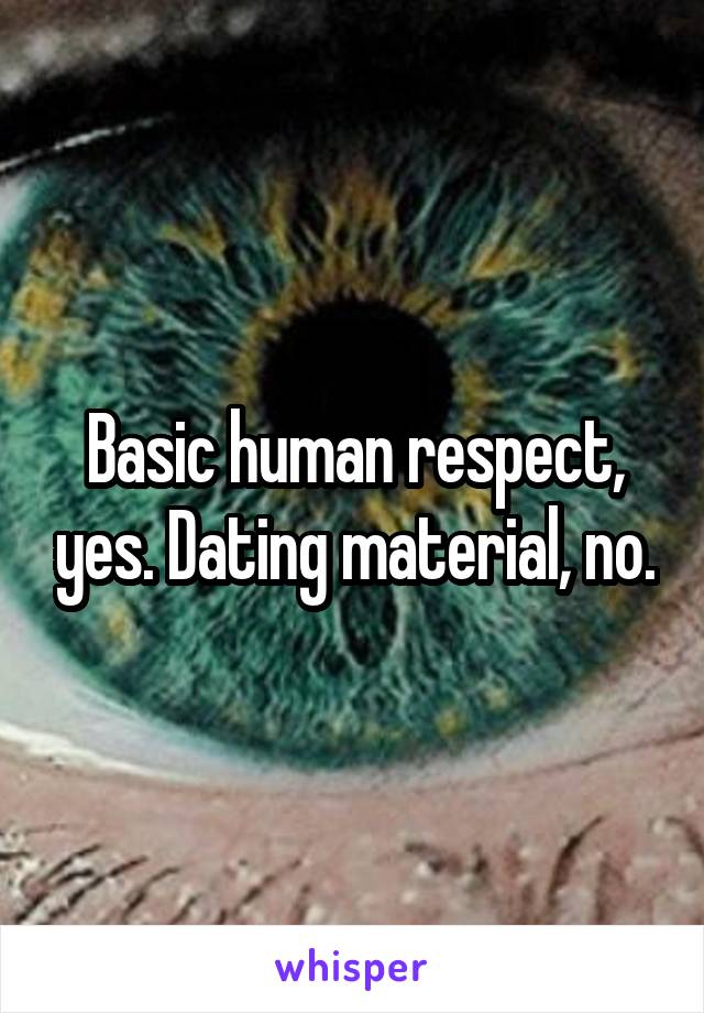 Basic human respect, yes. Dating material, no.