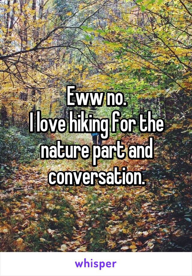 Eww no.
I love hiking for the nature part and conversation.