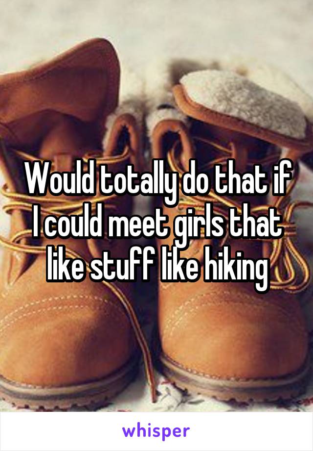 Would totally do that if I could meet girls that like stuff like hiking