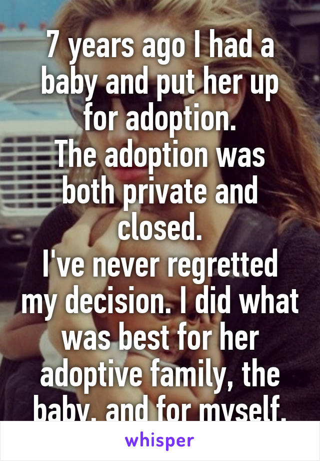 7 years ago I had a baby and put her up for adoption.
The adoption was both private and closed.
I've never regretted my decision. I did what was best for her adoptive family, the baby, and for myself.