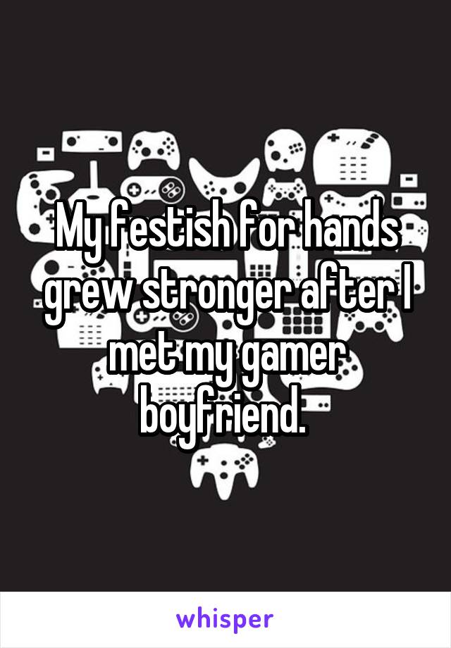 My festish for hands grew stronger after I met my gamer boyfriend. 