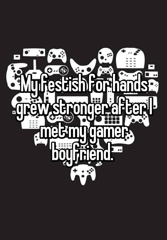 My festish for hands grew stronger after I met my gamer boyfriend. 