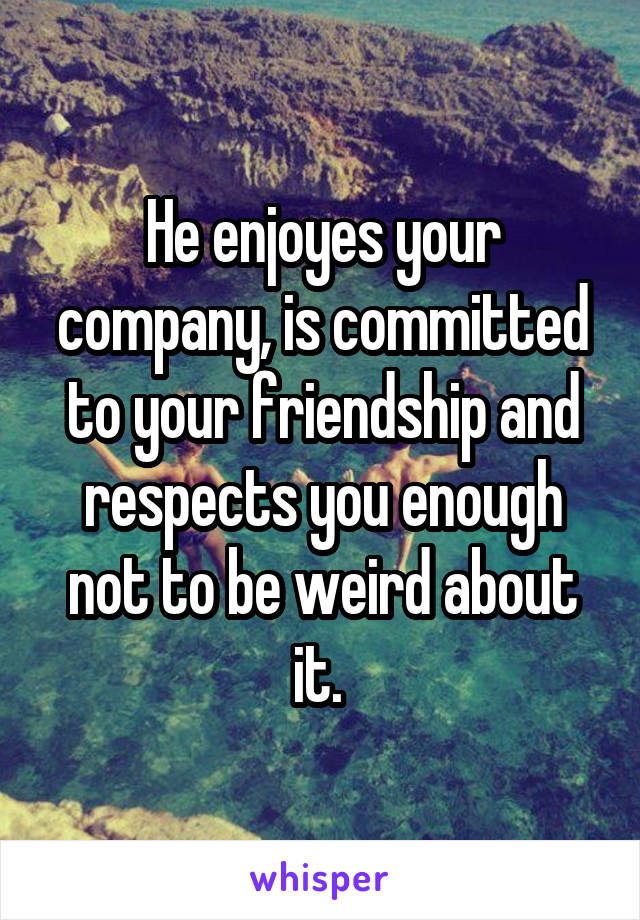 He enjoyes your company, is committed to your friendship and respects you enough not to be weird about it. 