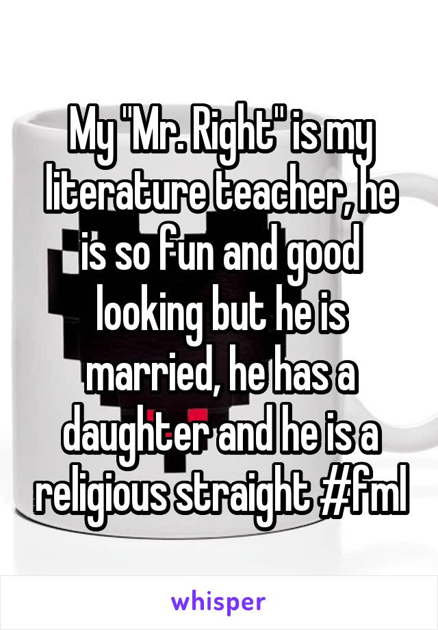 My "Mr. Right" is my literature teacher, he is so fun and good looking but he is married, he has a daughter and he is a religious straight #fml