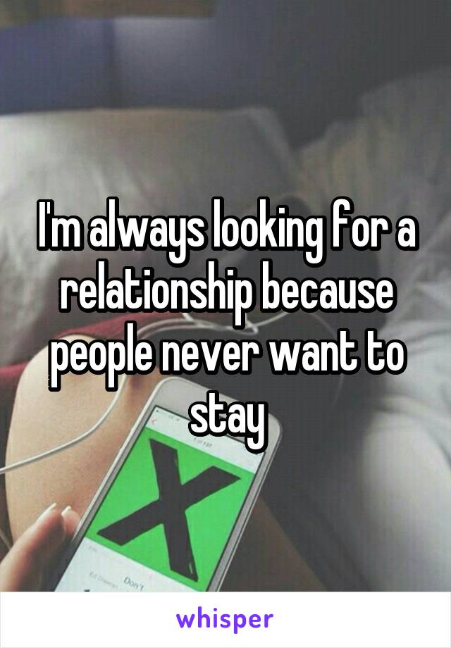 I'm always looking for a relationship because people never want to stay