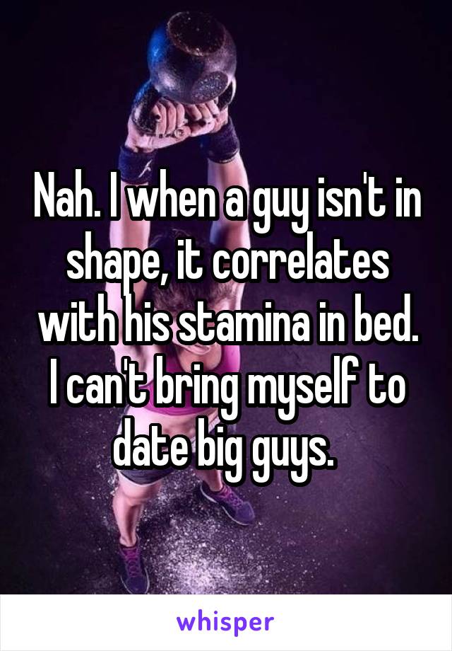 Nah. I when a guy isn't in shape, it correlates with his stamina in bed. I can't bring myself to date big guys. 