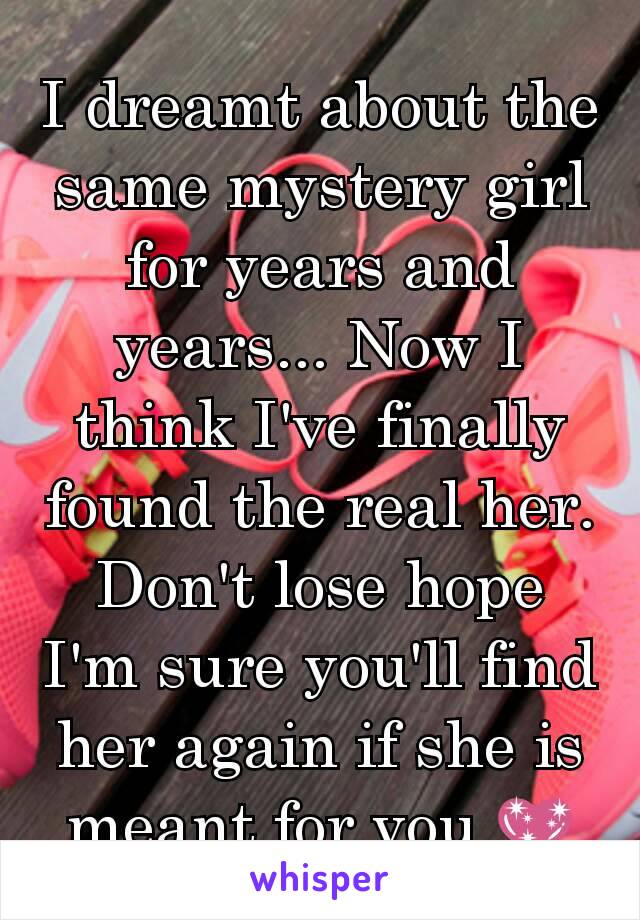 I dreamt about the same mystery girl for years and years... Now I think I've finally found the real her. Don't lose hope I'm sure you'll find her again if she is meant for you 💖