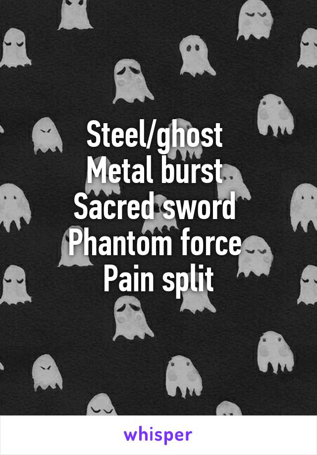 Steel/ghost 
Metal burst 
Sacred sword 
Phantom force 
Pain split
