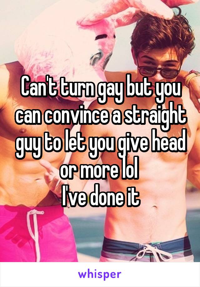 Can't turn gay but you can convince a straight guy to let you give head or more lol 
I've done it