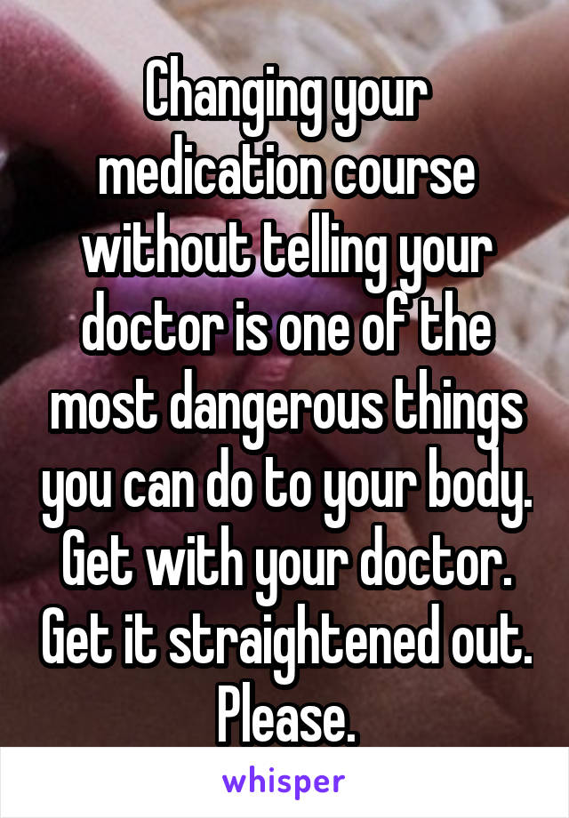 Changing your medication course without telling your doctor is one of the most dangerous things you can do to your body. Get with your doctor. Get it straightened out. Please.