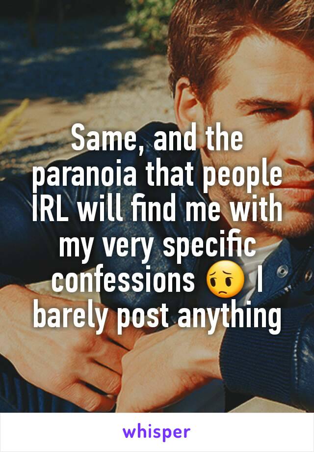 Same, and the paranoia that people IRL will find me with my very specific confessions 😔 I barely post anything