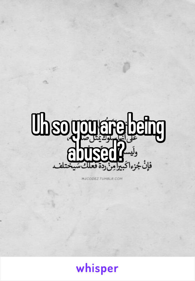 Uh so you are being abused? 