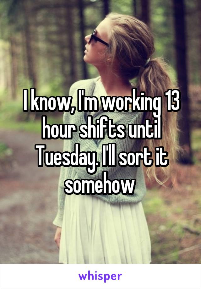 I know, I'm working 13 hour shifts until Tuesday. I'll sort it somehow 