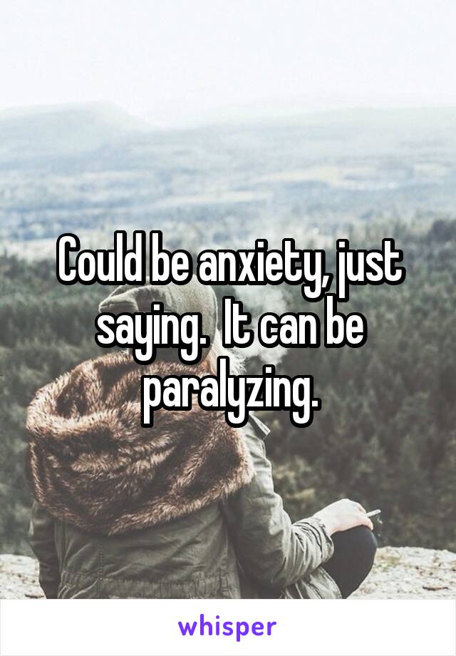 Could be anxiety, just saying.  It can be paralyzing.