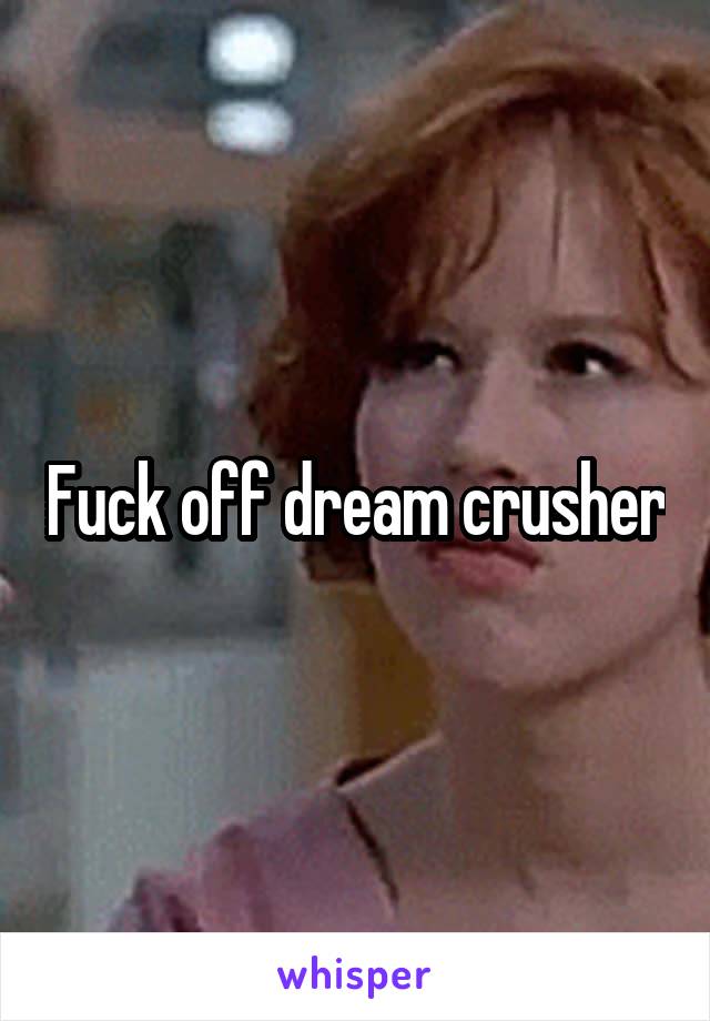 Fuck off dream crusher