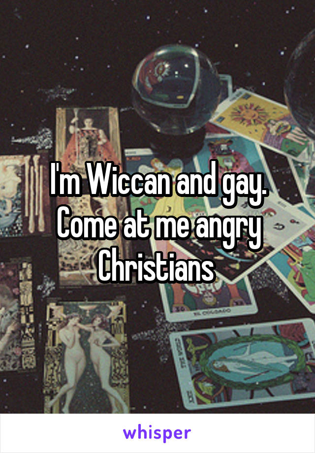 I'm Wiccan and gay. Come at me angry Christians 