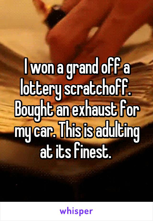 I won a grand off a lottery scratchoff. 
Bought an exhaust for my car. This is adulting at its finest. 