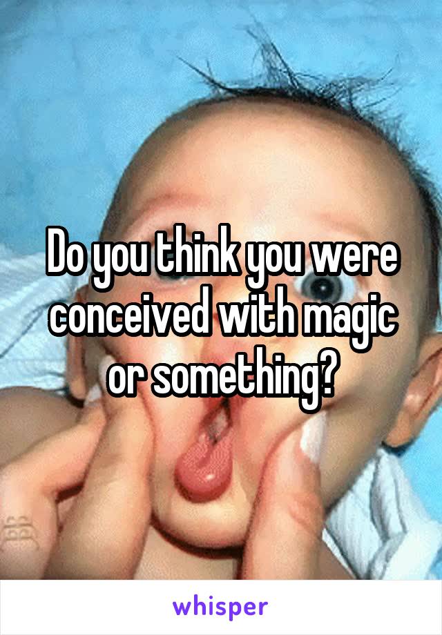 Do you think you were conceived with magic or something?