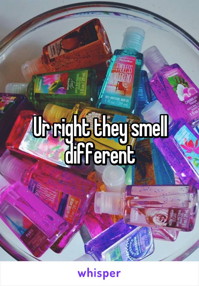 Ur right they smell different