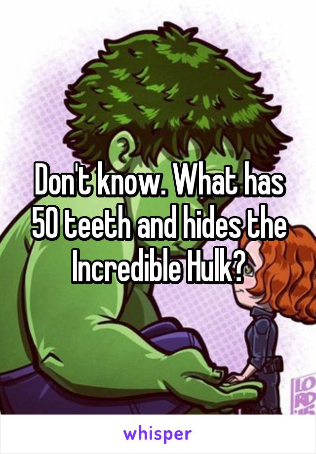 Don't know. What has 50 teeth and hides the Incredible Hulk?